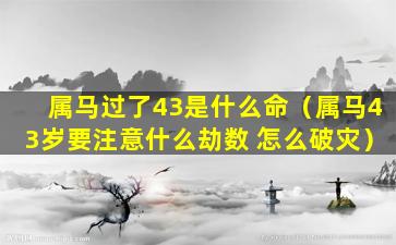 属马过了43是什么命（属马43岁要注意什么劫数 怎么破灾）